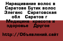 Наращивание волос в Саратове.Бутик волос Элеганс - Саратовская обл., Саратов г. Медицина, красота и здоровье » Другое   